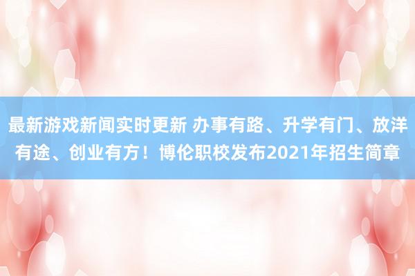 最新游戏新闻实时更新 办事有路、升学有门、放洋有途、创业有方！博伦职校发布2021年招生简章