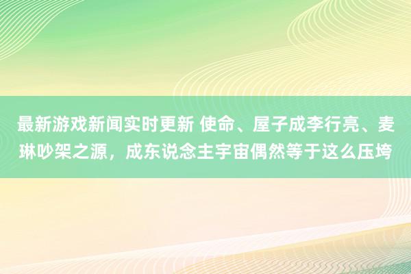 最新游戏新闻实时更新 使命、屋子成李行亮、麦琳吵架之源，成东说念主宇宙偶然等于这么压垮