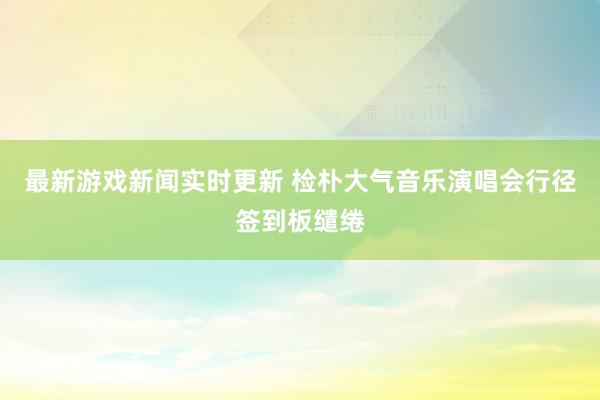 最新游戏新闻实时更新 检朴大气音乐演唱会行径签到板缱绻