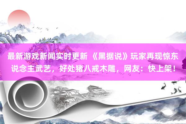 最新游戏新闻实时更新 《黑据说》玩家再现惊东说念主武艺，好处猪八戒木雕，网友：快上架！