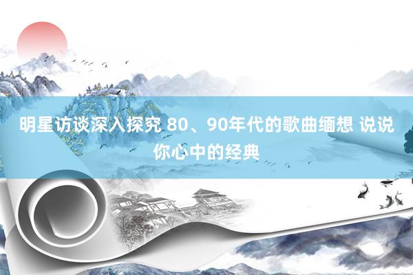 明星访谈深入探究 80、90年代的歌曲缅想 说说你心中的经典