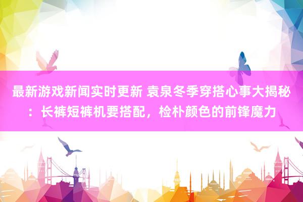 最新游戏新闻实时更新 袁泉冬季穿搭心事大揭秘：长裤短裤机要搭配，检朴颜色的前锋魔力