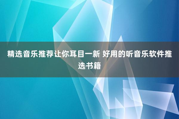 精选音乐推荐让你耳目一新 好用的听音乐软件推选书籍