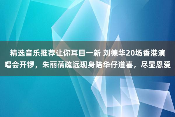 精选音乐推荐让你耳目一新 刘德华20场香港演唱会开锣，朱丽蒨疏远现身陪华仔道喜，尽显恩爱