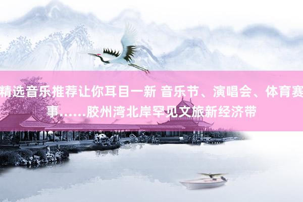 精选音乐推荐让你耳目一新 音乐节、演唱会、体育赛事......胶州湾北岸罕见文旅新经济带