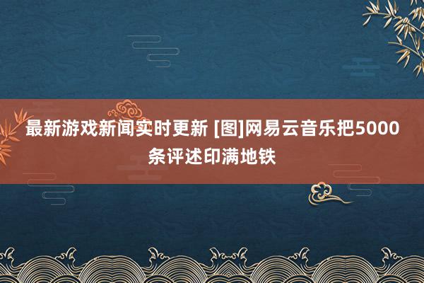 最新游戏新闻实时更新 [图]网易云音乐把5000条评述印满地铁