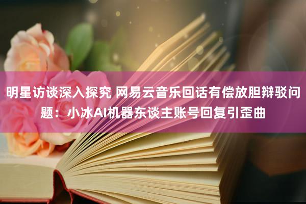 明星访谈深入探究 网易云音乐回话有偿放胆辩驳问题：小冰AI机器东谈主账号回复引歪曲