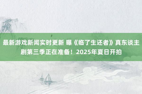 最新游戏新闻实时更新 曝《临了生还者》真东谈主剧第三季正在准备！2025年夏日开拍