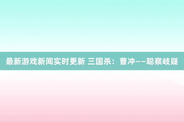 最新游戏新闻实时更新 三国杀：曹冲——聪察岐嶷