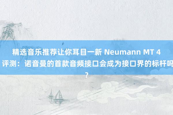 精选音乐推荐让你耳目一新 Neumann MT 48 评测：诺音曼的首款音频接口会成为接口界的标杆吗？