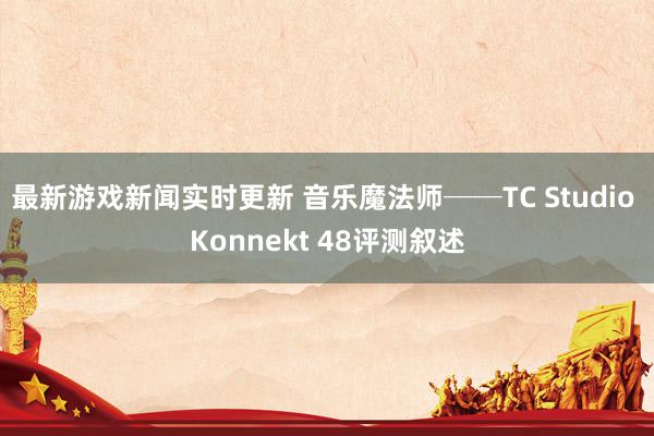 最新游戏新闻实时更新 音乐魔法师──TC Studio Konnekt 48评测叙述