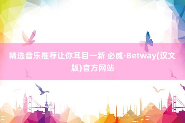 精选音乐推荐让你耳目一新 必威·Betway(汉文版)官方网站