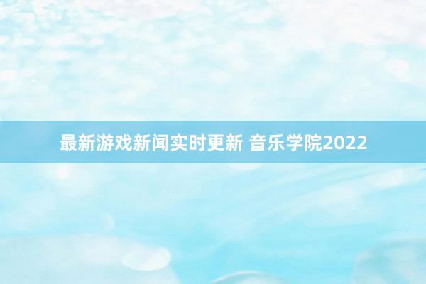 最新游戏新闻实时更新 音乐学院2022