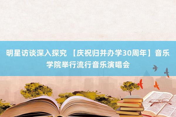 明星访谈深入探究 【庆祝归并办学30周年】音乐学院举行流行音乐演唱会