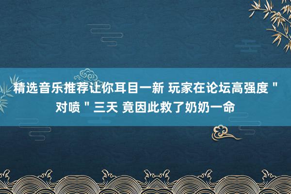 精选音乐推荐让你耳目一新 玩家在论坛高强度＂对喷＂三天 竟因此救了奶奶一命