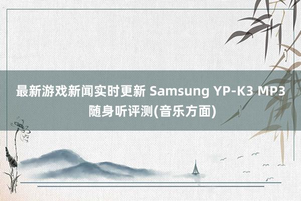 最新游戏新闻实时更新 Samsung YP-K3 MP3 随身听评测(音乐方面)