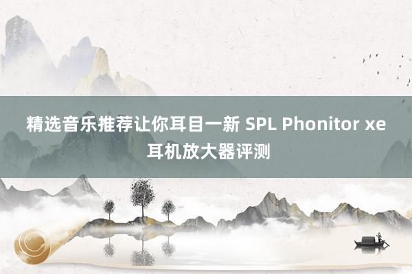 精选音乐推荐让你耳目一新 SPL Phonitor xe 耳机放大器评测