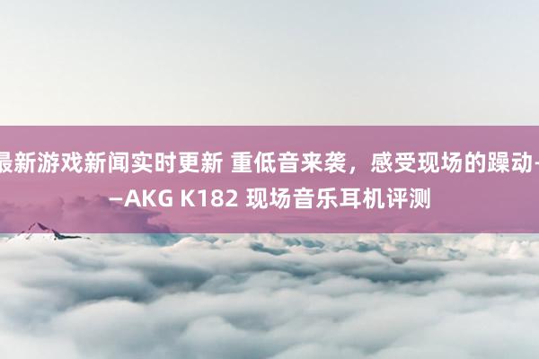 最新游戏新闻实时更新 重低音来袭，感受现场的躁动——AKG K182 现场音乐耳机评测