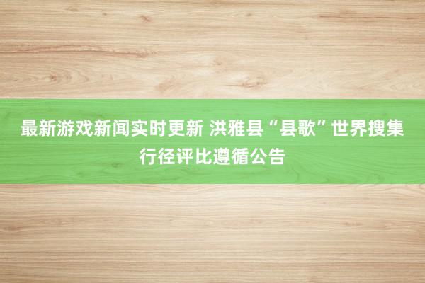 最新游戏新闻实时更新 洪雅县“县歌”世界搜集行径评比遵循公告