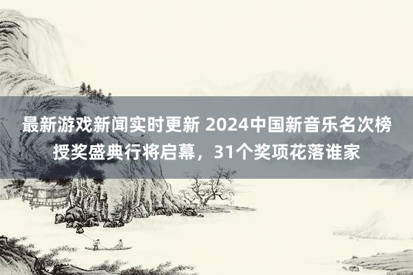 最新游戏新闻实时更新 2024中国新音乐名次榜授奖盛典行将启幕，31个奖项花落谁家