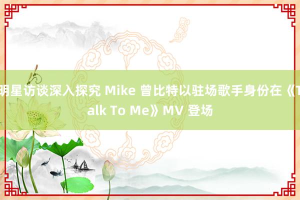 明星访谈深入探究 Mike 曾比特以驻场歌手身份在《Talk To Me》MV 登场