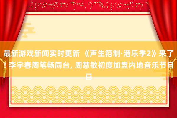 最新游戏新闻实时更新 《声生箝制·港乐季2》来了! 李宇春周笔畅同台, 周慧敏初度加盟内地音乐节目