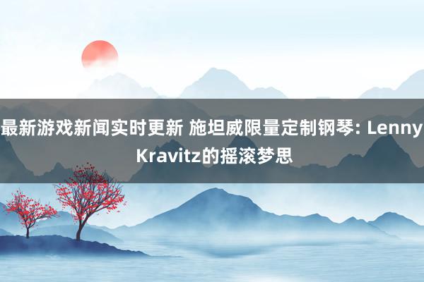 最新游戏新闻实时更新 施坦威限量定制钢琴: Lenny Kravitz的摇滚梦思