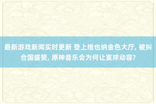 最新游戏新闻实时更新 登上维也纳金色大厅, 被纠合国盛赞, 原神音乐会为何让寰球动容?