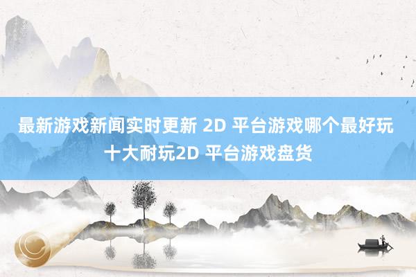 最新游戏新闻实时更新 2D 平台游戏哪个最好玩 十大耐玩2D 平台游戏盘货