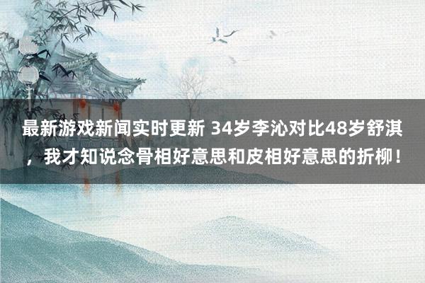 最新游戏新闻实时更新 34岁李沁对比48岁舒淇，我才知说念骨相好意思和皮相好意思的折柳！