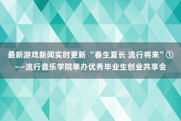 最新游戏新闻实时更新 “春生夏长 流行将来”①——流行音乐学院举办优秀毕业生创业共享会