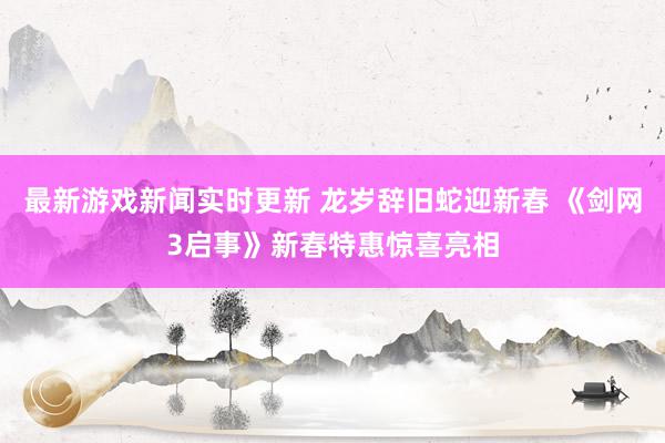 最新游戏新闻实时更新 龙岁辞旧蛇迎新春 《剑网3启事》新春特惠惊喜亮相