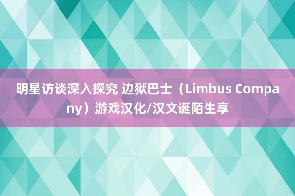 明星访谈深入探究 边狱巴士（Limbus Company）游戏汉化/汉文诞陌生享