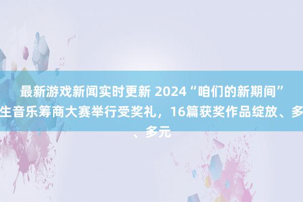 最新游戏新闻实时更新 2024“咱们的新期间”后生音乐筹商大赛举行受奖礼，16篇获奖作品绽放、多元