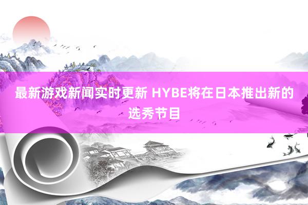 最新游戏新闻实时更新 HYBE将在日本推出新的选秀节目