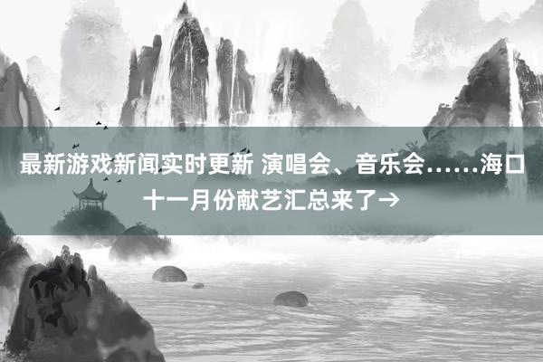 最新游戏新闻实时更新 演唱会、音乐会……海口十一月份献艺汇总来了→