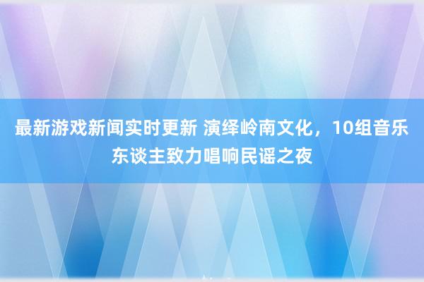 最新游戏新闻实时更新 演绎岭南文化，10组音乐东谈主致力唱响民谣之夜