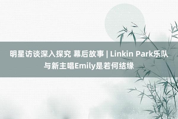 明星访谈深入探究 幕后故事 | Linkin Park乐队与新主唱Emily是若何结缘