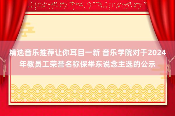 精选音乐推荐让你耳目一新 音乐学院对于2024年教员工荣誉名称保举东说念主选的公示