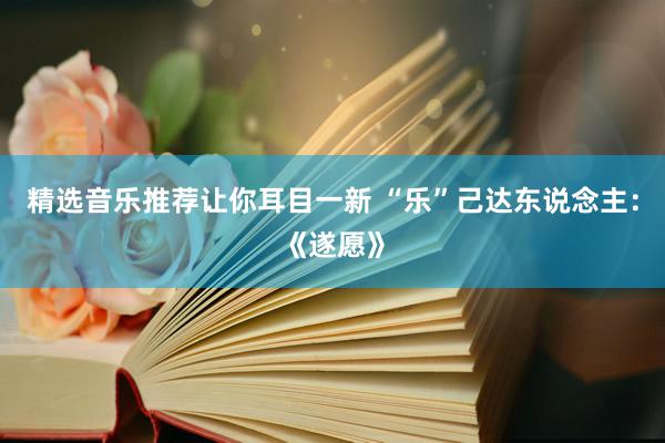 精选音乐推荐让你耳目一新 “乐”己达东说念主：《遂愿》