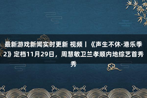 最新游戏新闻实时更新 视频丨《声生不休·港乐季2》定档11月29日，周慧敏卫兰孝顺内地综艺首秀