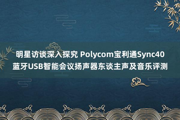 明星访谈深入探究 Polycom宝利通Sync40蓝牙USB智能会议扬声器东谈主声及音乐评测