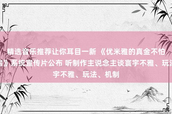 精选音乐推荐让你耳目一新 《优米雅的真金不怕火金工房》系统宣传片公布 听制作主说念主谈寰宇不雅、玩法、机制