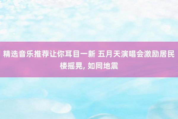 精选音乐推荐让你耳目一新 五月天演唱会激励居民楼摇晃, 如同地震