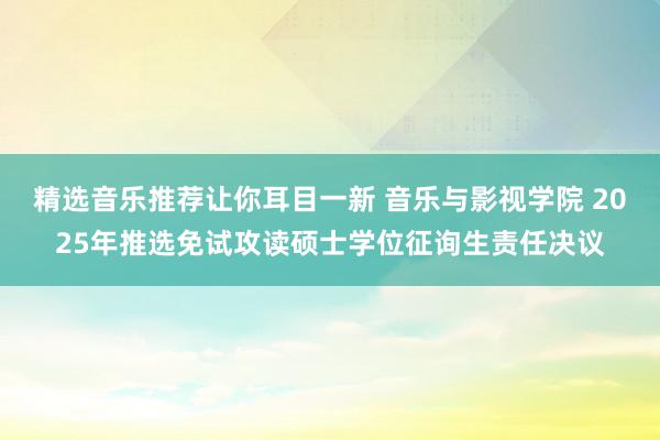 精选音乐推荐让你耳目一新 音乐与影视学院 2025年推选免试攻读硕士学位征询生责任决议