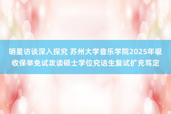 明星访谈深入探究 苏州大学音乐学院2025年吸收保举免试攻读硕士学位究诘生复试扩充笃定