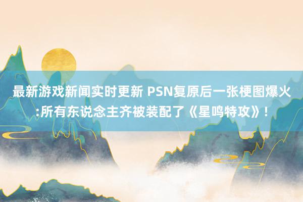 最新游戏新闻实时更新 PSN复原后一张梗图爆火:所有东说念主齐被装配了《星鸣特攻》!