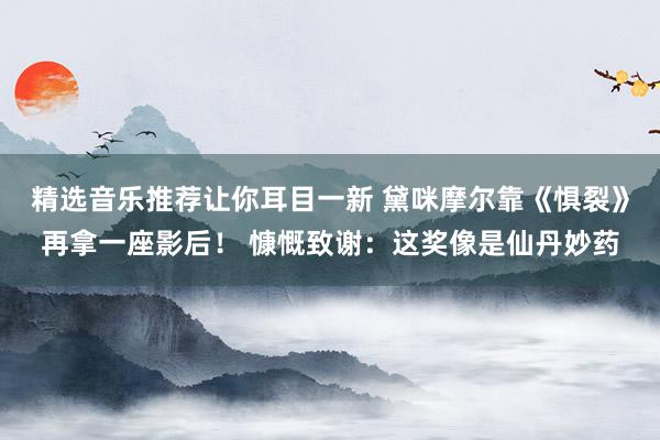 精选音乐推荐让你耳目一新 黛咪摩尔靠《惧裂》再拿一座影后！ 慷慨致谢：这奖像是仙丹妙药