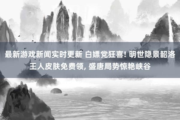 最新游戏新闻实时更新 白嫖党狂喜! 明世隐景韶洛王人皮肤免费领, 盛唐局势惊艳峡谷