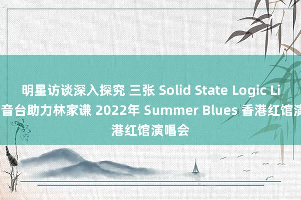 明星访谈深入探究 三张 Solid State Logic Live 调音台助力林家谦 2022年 Summer Blues 香港红馆演唱会